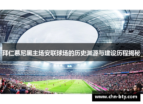 拜仁慕尼黑主场安联球场的历史渊源与建设历程揭秘