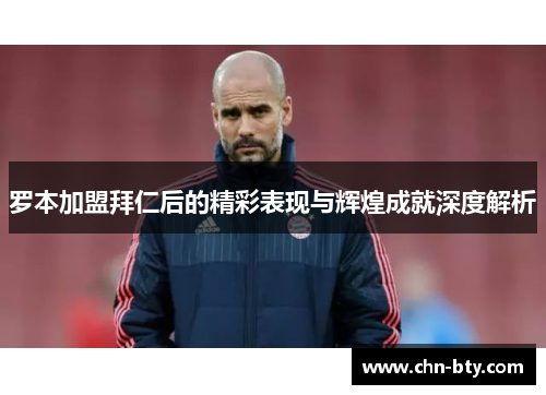 罗本加盟拜仁后的精彩表现与辉煌成就深度解析